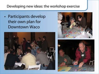 Developing new ideas: the workshop exercise

• Participants develop
  their own plan for
  Downtown Waco
 