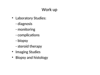 Work up
• Laboratory Studies:
- diagnosis
- monitoring
- complications
- biopsy
- steroid therapy
• Imaging Studies
• Biopsy and histology
 