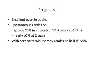 Prognosis
• Excellent even in adults
• Spontaneous remission:
- approx 20% in untreated MCD cases at 6mths
- nearly 65% at 2 years
• With corticosteroid therapy remission in 80%-90%
 