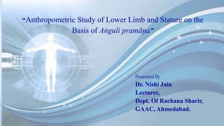“Anthropometric Study of Lower Limb and Stature on the
Basis of Aṅguli pramāṇa”
Presented By
Dr. Nishi Jain
Lecturer,
Dept. Of Rachana Sharir,
GAAC, Ahmedabad.
 