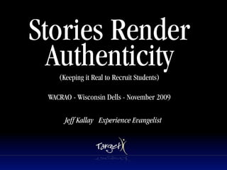 Stories Render
  Authenticity
    (Keeping it Real to Recruit Students)

 WACRAO - Wisconsin Dells - November 2009

      Jeff Kallay Experience Evangelist
 