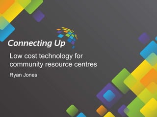 Low cost technology for
community resource centres
Ryan Jones

 