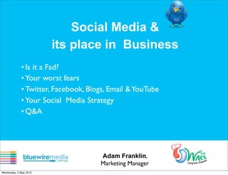 Social Media &
                        its place in Business
             • Is it a Fad?
             • Your worst fears
             • Twitter, Facebook, Blogs, Email & YouTube
             • Your Social Media Strategy
             • Q&A




                                     Adam Franklin,
                                     Marketing Manager
Wednesday, 2 May 2012
 