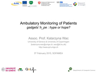 Ambulatory Monitoring of Patients
gadgets’ h_pe : hype or hope?
Assoc. Prof. Katarzyna Wac
University of Geneva & University of Copenhagen
{katarzyna.wac@unige.ch, wac@di.ku.dk}
http://www.qol.unige.ch
5th February 2015, SOFAMEA
 