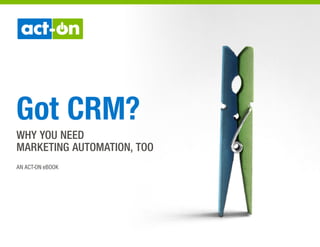 Got CRM? 
WHY YOU NEED 
MARKETING AUTOMATION, TOO 
AN ACT-ON eBOOK 
 