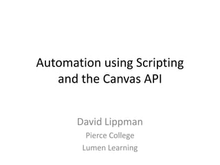 Automation using Scripting
and the Canvas API
David Lippman
Pierce College
Lumen Learning
 