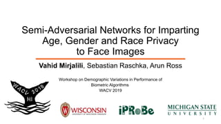 Semi-Adversarial Networks for Imparting
Age, Gender and Race Privacy
to Face Images
Vahid Mirjalili, Sebastian Raschka, Arun Ross
Workshop on Demographic Variations in Performance of
Biometric Algorithms
WACV 2019
1
 