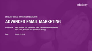 ETHOLOGY DIGITAL MARKETING PRESENTATION
ADVANCED EMAIL MARKETING!
Prepared by: 	 Kent Schnepp, Vice President of Client & New Business Development
	 	 	 	 	 Mike Corak, Executive Vice President of Strategy
!
Date:	 	 	 	 March 13, 2014
 