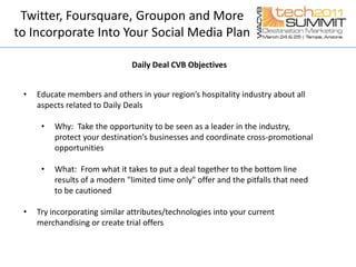 Twitter, Foursquare, Groupon and More to Incorporate Into Your Social Media PlanDaily Deal CVB ObjectivesEducate members and others in your region’s hospitality industry about all aspects related to Daily Deals