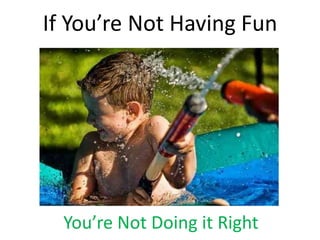 If You’re Not Having Fun




  You’re Not Doing it Right
 