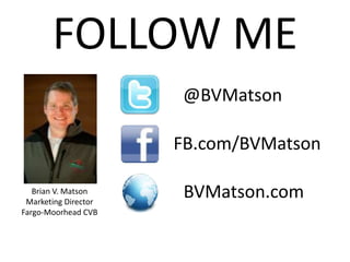 FOLLOW ME
                      @BVMatson

                      FB.com/BVMatson

   Brian V. Matson
 Marketing Director
                       BVMatson.com
Fargo-Moorhead CVB
 