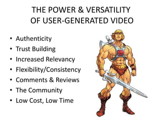 THE POWER & VERSATILITY
         OF USER-GENERATED VIDEO
•   Authenticity
•   Trust Building
•   Increased Relevancy
•   Flexibility/Consistency
•   Comments & Reviews
•   The Community
•   Low Cost, Low Time
 
