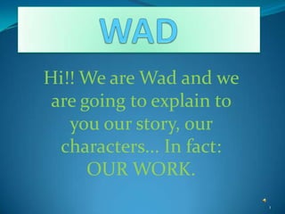 Hi!! We are Wad and we
 are going to explain to
   you our story, our
  characters... In fact:
      OUR WORK.
                           1
 