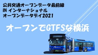 公共交通オープンデータ最前線
IN インターナショナル
オープンデータデイ2021
オープンでGTFSな横浜
 