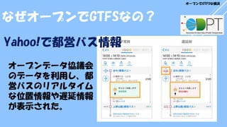 オープンデータ協議会
のデータを利用し、都
営バスのリアルタイム
な位置情報や遅延情報
が表示された。
なぜオープンでGTFSなの？
オープンでGTFSな横浜
Yahoo!で都営バス情報
 