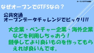 公共交通
オープンデータチャレンジでビックリ!!
大企業・ベンチャー企業・海外企業
などを利用しちゃおう！
競争してより良いものを作ってもら
えれば良いんです。
なぜオープンでGTFSなの？
オープンでGTFSな横浜
 