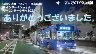 公共交通オープンデータ最前線
IN インターナショナル
オープンデータデイ2021
オープンでGTFSな横浜
ありがとうございました。
 