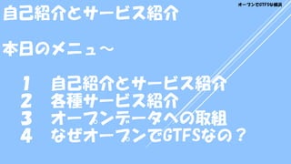 本日のメニュ～
１ 自己紹介とサービス紹介
２ 各種サービス紹介
３ オープンデータへの取組
４ なぜオープンでGTFSなの？
自己紹介とサービス紹介
オープンでGTFSな横浜
 