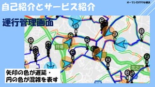 矢印の色が遅延・
円の色が混雑を表す
自己紹介とサービス紹介
運行管理画面
オープンでGTFSな横浜
 