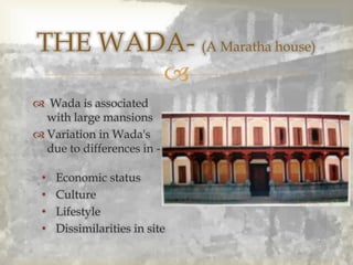 
THE WADA- (A Maratha house)
 Wada is associated
with large mansions
 Variation in Wada's
due to differences in -
• Economic status
• Culture
• Lifestyle
• Dissimilarities in site
 