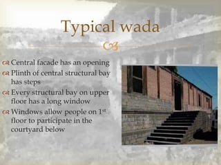 
 Central facade has an opening
 Plinth of central structural bay
has steps
 Every structural bay on upper
floor has a long window
 Windows allow people on 1st
floor to participate in the
courtyard below
Typical wada
 