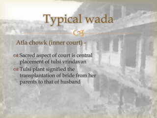 
Typical wada
 Sacred aspect of court is central
placement of tulsi vrindavan
 Tulsi plant signified the
transplantation of bride from her
parents to that of husband
Atla chowk (inner court) -
 