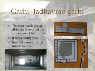 
 The courtyards are at
different levels , taking
advantage of hill profile
 It has 4 courtyards
 Internal courtyard has
tulsi vrindavan
Garhi- Jadhavrao garhi
 