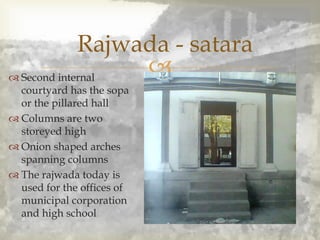  Second internal
courtyard has the sopa
or the pillared hall
 Columns are two
storeyed high
 Onion shaped arches
spanning columns
 The rajwada today is
used for the offices of
municipal corporation
and high school
Rajwada - satara
 