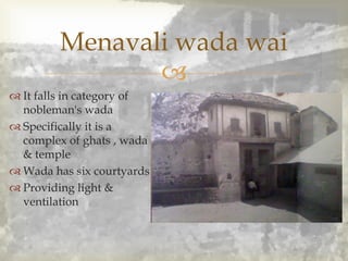 
 It falls in category of
nobleman's wada
 Specifically it is a
complex of ghats , wada
& temple
 Wada has six courtyards
 Providing light &
ventilation
Menavali wada wai
 