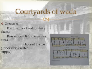 
 Consist of –
Front yards – Used for daily
chores
Rear yards - It forms service
areas
- housed the well
( for drinking water .
supply)
Courtyards of wada
 