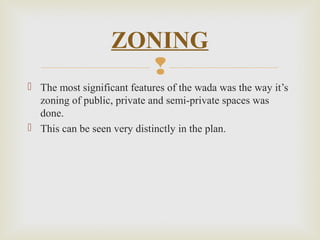 
 The most significant features of the wada was the way it’s
zoning of public, private and semi-private spaces was
done.
 This can be seen very distinctly in the plan.
ZONING
 