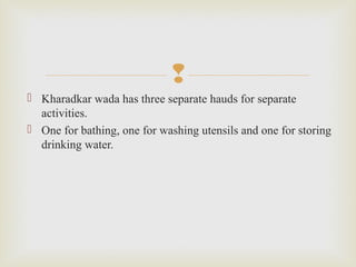 
 Kharadkar wada has three separate hauds for separate
activities.
 One for bathing, one for washing utensils and one for storing
drinking water.
 