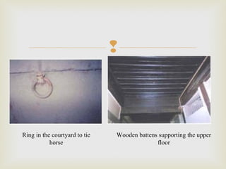 
Ring in the courtyard to tie
horse
Wooden battens supporting the upper
floor
 