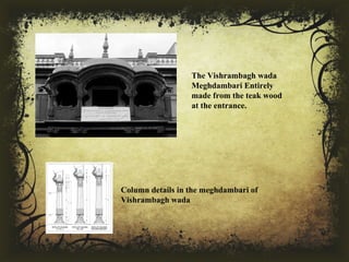 Column details in the meghdambari of 
Vishrambagh wada
The Vishrambagh wada 
Meghdambari Entirely 
made from the teak wood 
at the entrance.
 