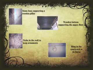 Ring in the 
courtyard to 
tie horse
Wooden battens 
supporting the upper floor
Stone base supporting a 
wooden pillar
Niche in the wall to 
keep ornaments
 
