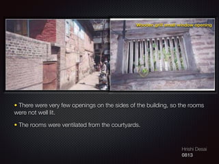 Hrishi Desai
0813
• There were very few openings on the sides of the building, so the rooms
were not well lit.
• The rooms were ventilated from the courtyards.
Wooden grill small window opening
 