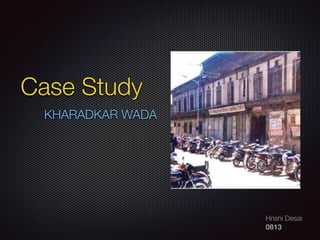 Hrishi Desai
0813
Case Study
KHARADKAR WADA
 