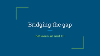 Bridging the gap
between AI and UI
 