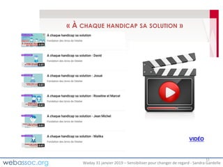 Waday	31	janvier	2019	– Sensibiliser	pour	changer	de	regard	- Sandra	Gardelle
« À CHAQUE HANDICAP SA SOLUTION »
11
VIDÉO
 