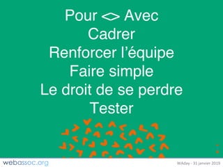 25	janvier	2018	– #WAdayWAday	- 31	janvier	2019
Pour <> Avec
Cadrer
Renforcer l’équipe
Faire simple
Le droit de se perdre
Tester
 