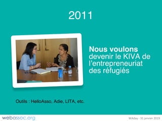 25	janvier	2018	– #WAdayWAday	- 31	janvier	2019
2011
Nous voulons
devenir le KIVA de
l’entrepreneuriat
des réfugiés
Outils : HelloAsso, Adie, LITA, etc.
 