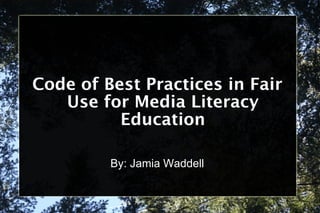 Code of Best Practices in Fair Use for Media Literacy Education By: Jamia Waddell 