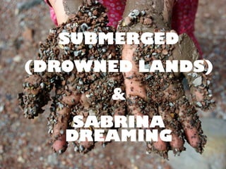 SUBMERGED
(DROWNED LANDS)
&
SABRINA
DREAMING
 
