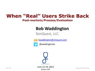 When “Real” Users Strike Back
            Post-mortem/Process/Evaluation


                   Bob Waddington
                   SimQuest, LLC.
                     bwaddington@simquest.com
                      @waddingtondc




June 2012
                    June 12-14, 2013            www.gamesforhealth.org
                       Boston, MA
 