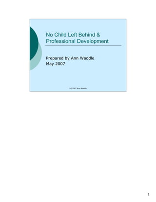 No Child Left Behind &
Professional Development


Prepared by Ann Waddle
May 2007




          (c) 2007 Ann Waddle




                                1