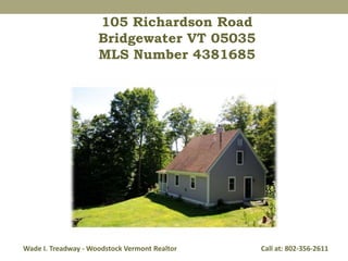 105 Richardson Road 
Bridgewater VT 05035 
MLS Number 4381685 
Wade I. Treadway - Woodstock Vermont Realtor Call at: 802-356-2611 
 