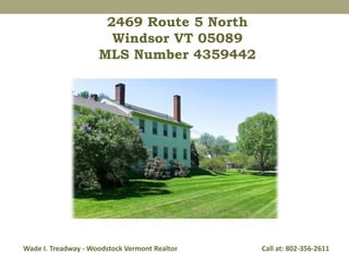 2469 Route 5 North 
Windsor VT 05089 
MLS Number 4359442 
Wade I. Treadway - Woodstock Vermont Realtor Call at: 802-356-2611 
 