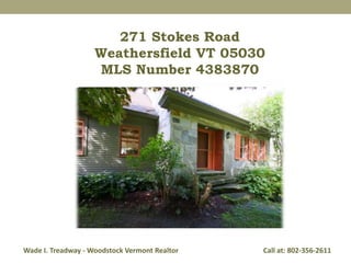 271 Stokes Road 
Weathersfield VT 05030 
MLS Number 4383870 
Wade I. Treadway - Woodstock Vermont Realtor Call at: 802-356-2611 
 