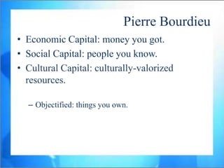 Pierre Bourdieu
• Economic Capital: money you got.
• Social Capital: people you know.
• Cultural Capital: culturally-valorized
  resources.

  – Objectified: things you own.
 