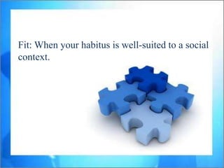 Fit: When your habitus is well-suited to a social
context.
 
